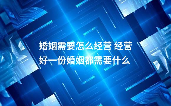 婚姻需要怎么经营 经营好一份婚姻都需要什么